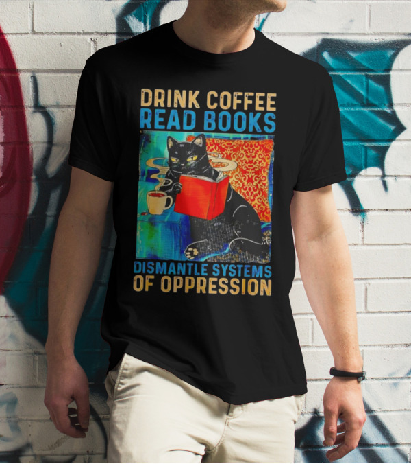 Drink Coffee Read Books Black Cat Dismantle Systems Of Oppression T-Shirt