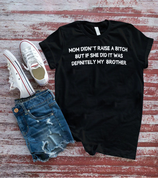 Mom Didn’t Raise A Bitch But If She Did It Was Definitely My Brother Humor T-Shirt