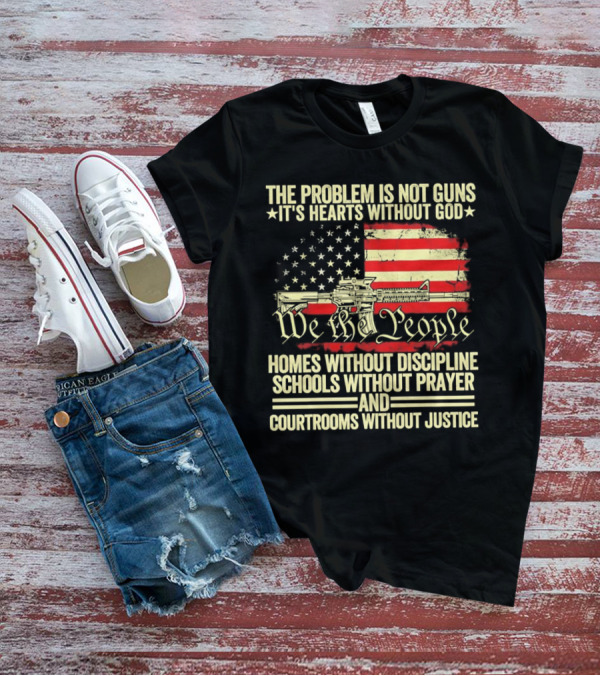 The Problem Is Not Guns It's Hearts Without God We The People Homes Without Discipline Schools Without Prayer Courtrooms Without Justice T-Shirt
