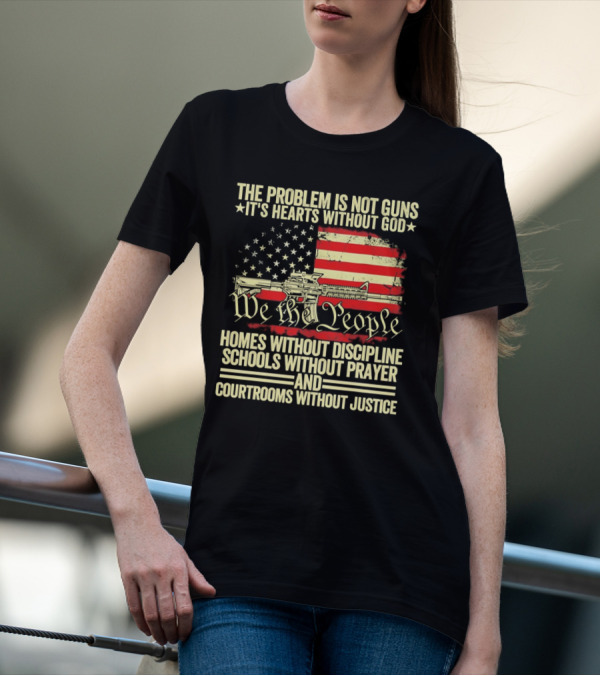 The Problem Is Not Guns It's Hearts Without God We The People Homes Without Discipline Schools Without Prayer Courtrooms Without Justice T-Shirt
