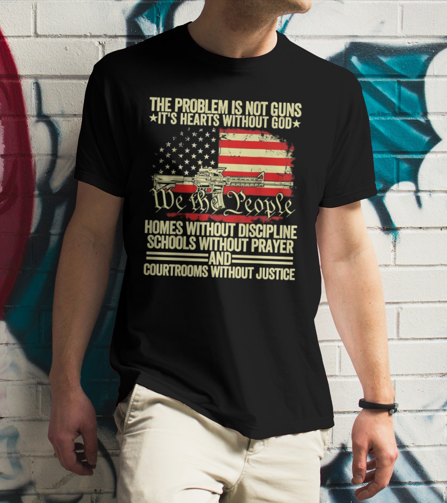 The Problem Is Not Guns It's Hearts Without God We The People Homes Without Discipline Schools Without Prayer Courtrooms Without Justice T-Shirt