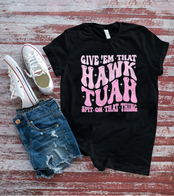Give ’Em That Hawk Tuah Spit On That Thing T-Shirt