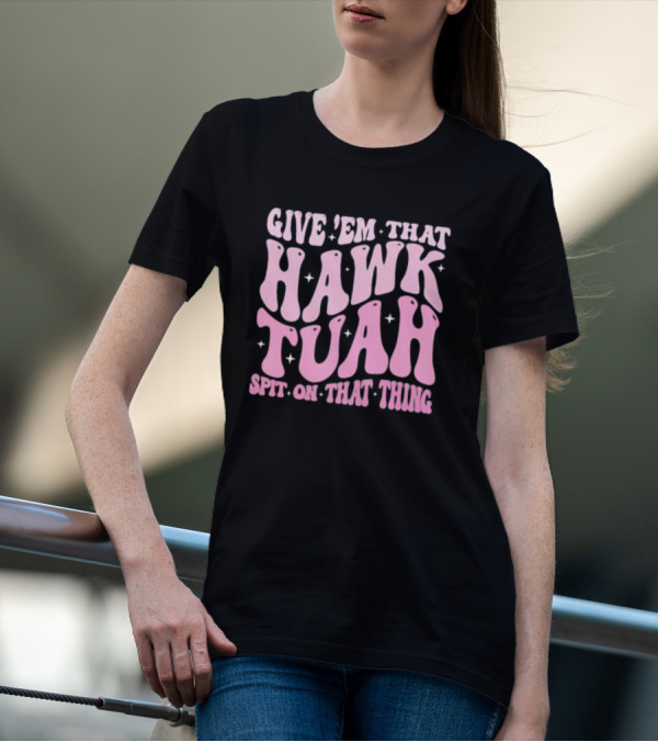 Give ’Em That Hawk Tuah Spit On That Thing T-Shirt