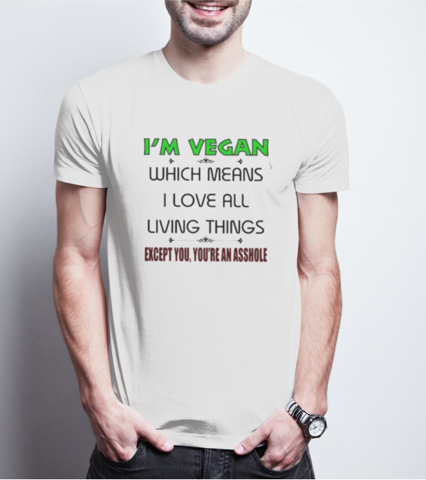 I’m Vegan Which Means I Love All Living Things Except You You’re An Asshole T-Shirt