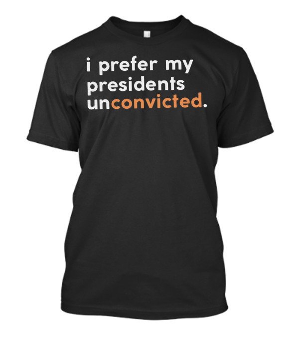 I Prefer My Presidents Unconvicted T-Shirt