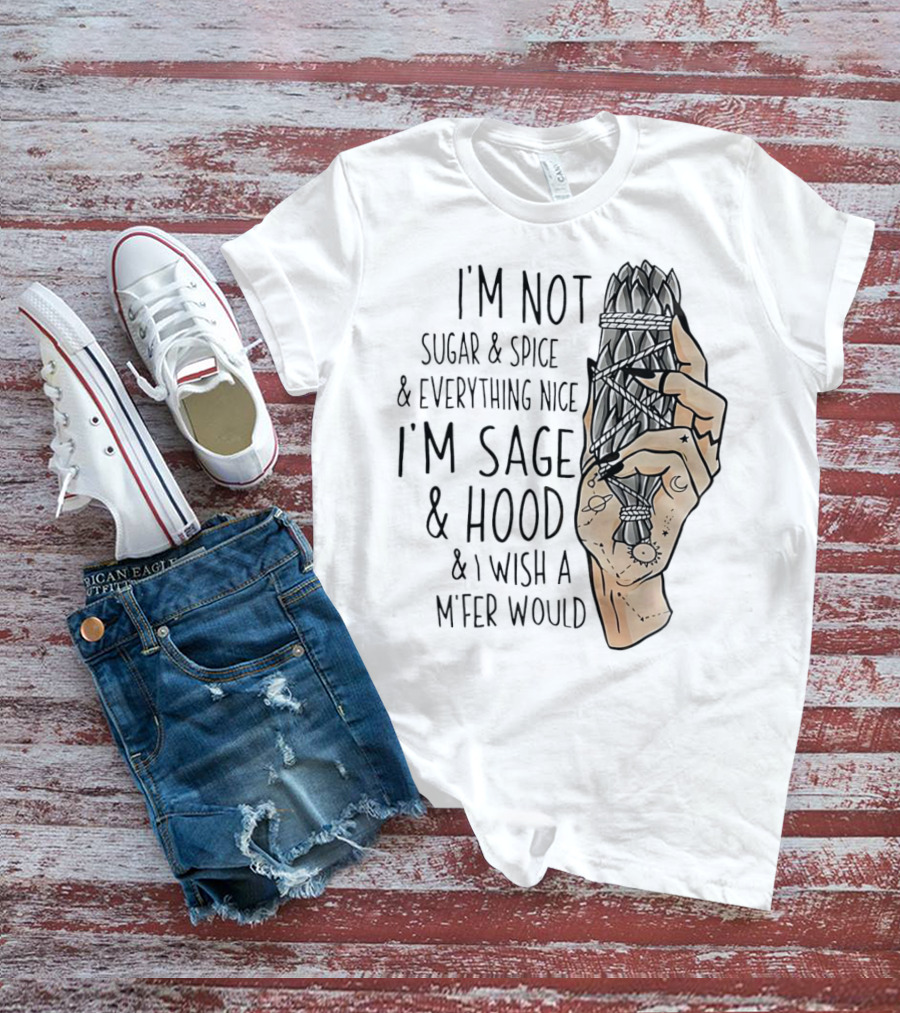 I’m Not Sugar And Spice I’m Sage And Hood And I Wish A Mfer Would Hand Holding Sage Bundle T-Shirt