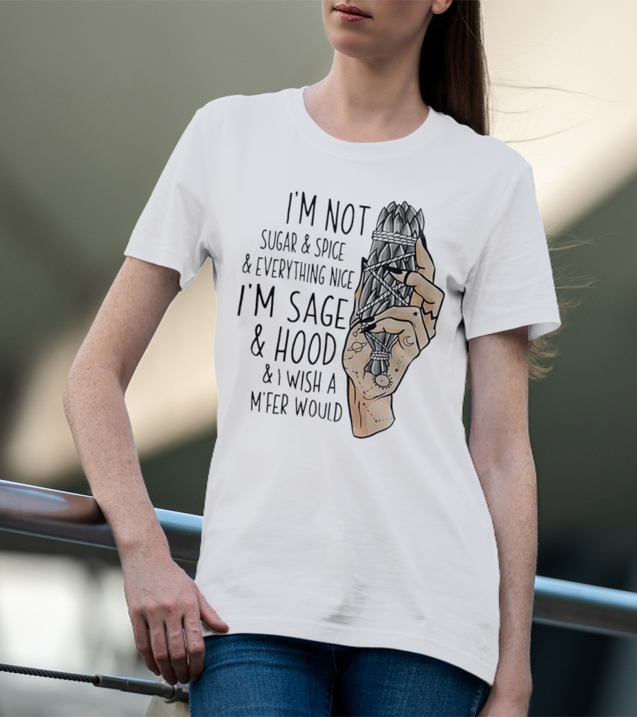 I’m Not Sugar And Spice I’m Sage And Hood And I Wish A Mfer Would Hand Holding Sage Bundle T-Shirt