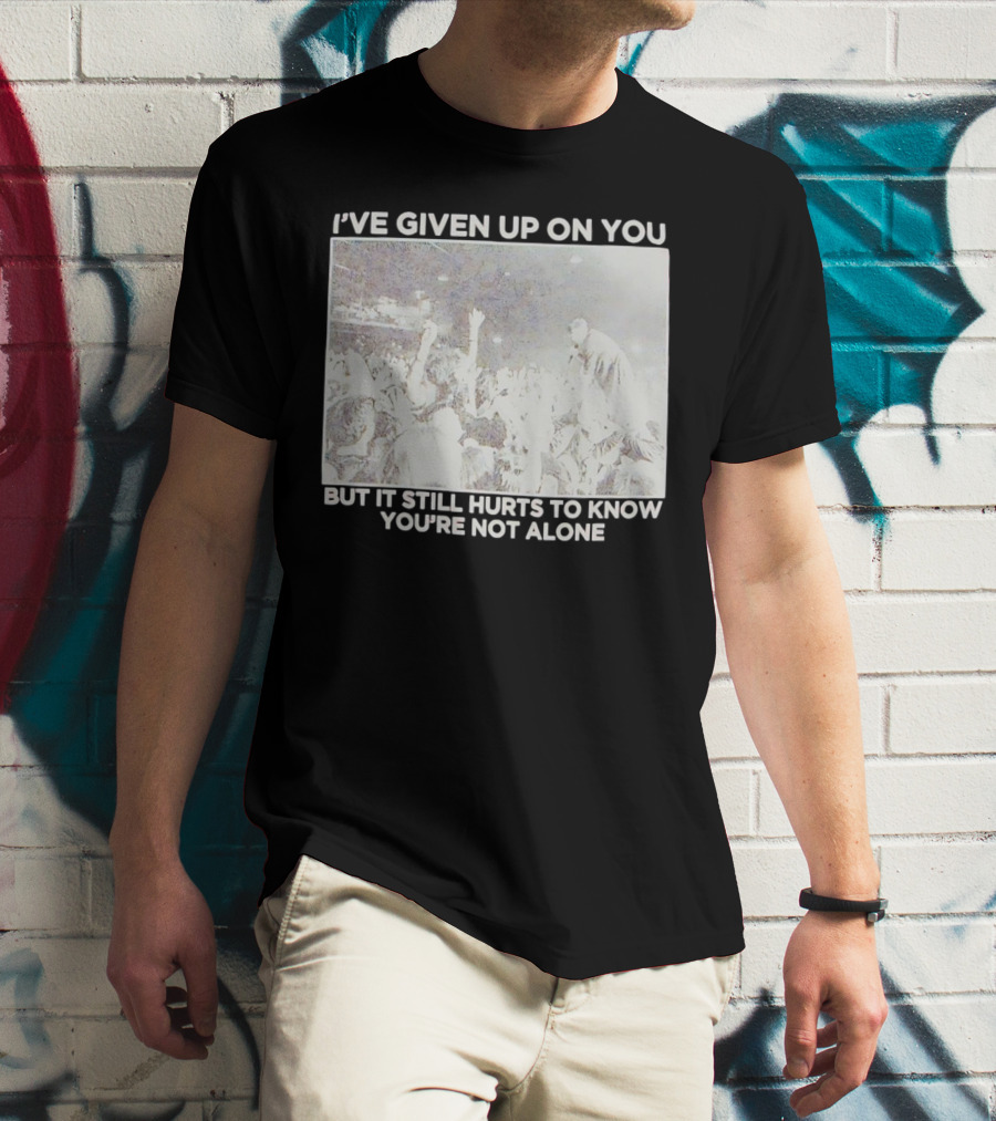 I've Given Up On You But It Still Hurts To Know You're Not Alone Concert Scene T-Shirt