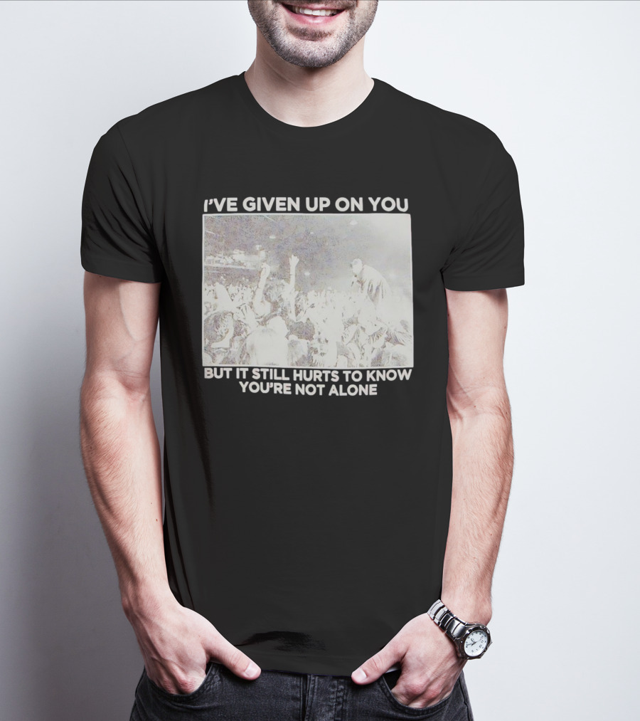 I've Given Up On You But It Still Hurts To Know You're Not Alone Concert Scene T-Shirt