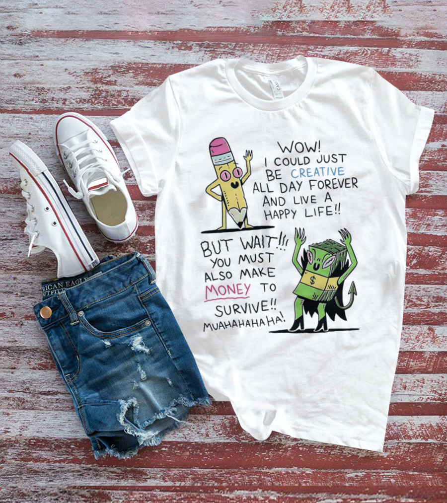 Wow I Could Just Be Creative All Day Forever And Live A Happy Life But Wait You Must Also Make Money To Survive Muahahahaha T-Shirt