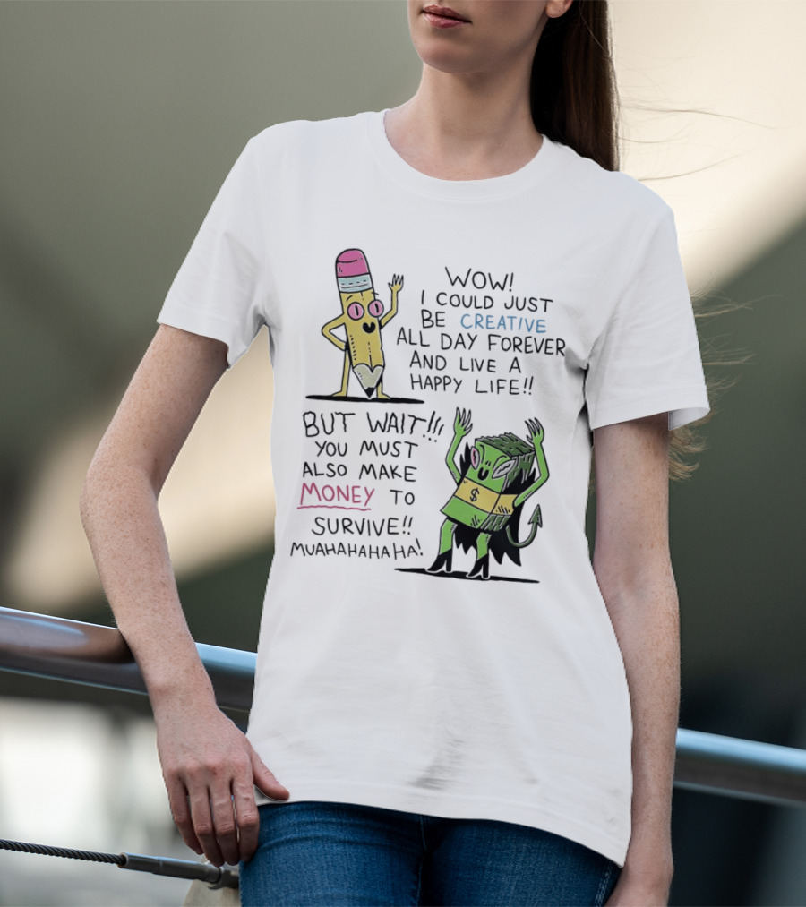 Wow I Could Just Be Creative All Day Forever And Live A Happy Life But Wait You Must Also Make Money To Survive Muahahahaha T-Shirt