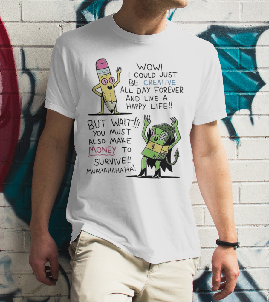 Wow I Could Just Be Creative All Day Forever And Live A Happy Life But Wait You Must Also Make Money To Survive Muahahahaha T-Shirt