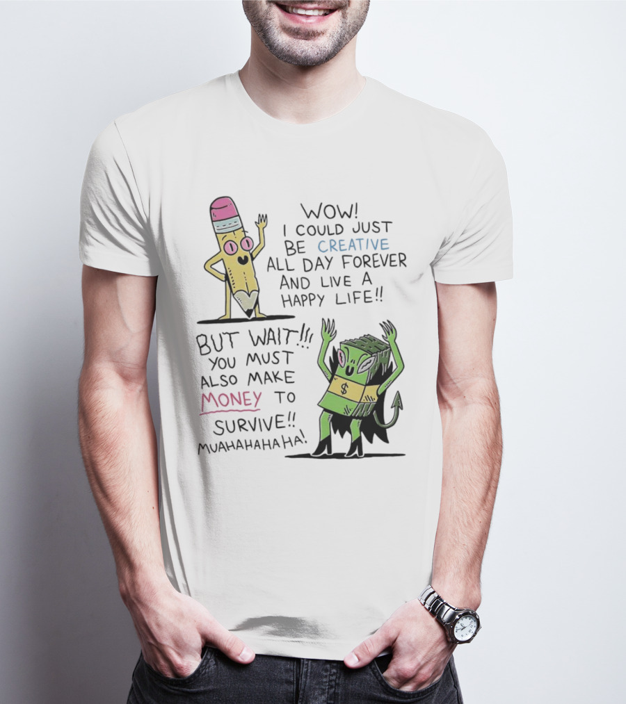 Wow I Could Just Be Creative All Day Forever And Live A Happy Life But Wait You Must Also Make Money To Survive Muahahahaha T-Shirt