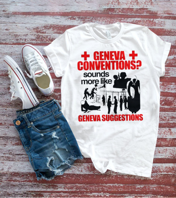 Geneva Conventions? Sounds More Like Geneva Suggestions T-Shirt
