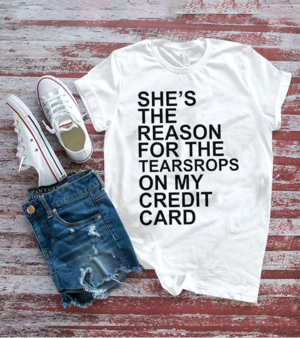 She’s The Reason For The Teardrops On My Credit Card T-Shirt