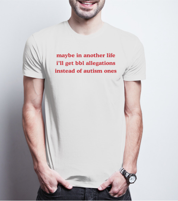 Maybe In Another Life I’ll Get BBL Allegations Instead Of Autism Ones T-Shirt