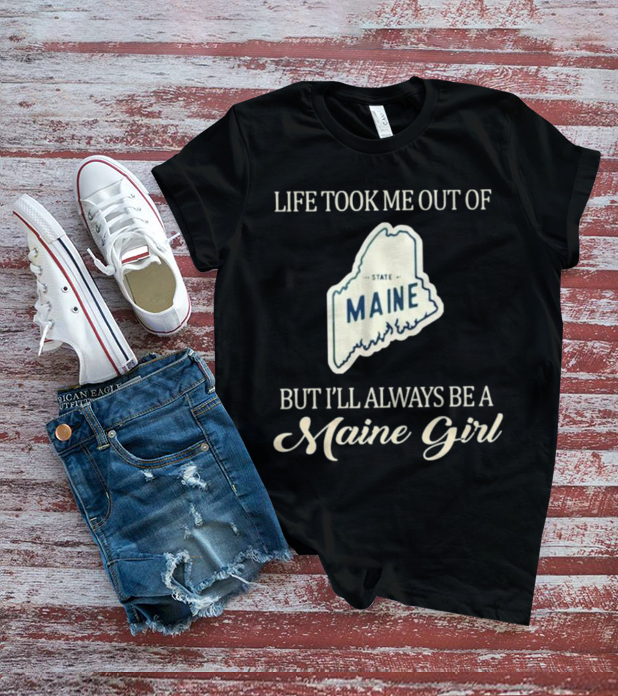 LIFE TOOK ME OUT OF MAINE STATE BUT I’LL ALWAYS BE A MAINE GIRL T-Shirt