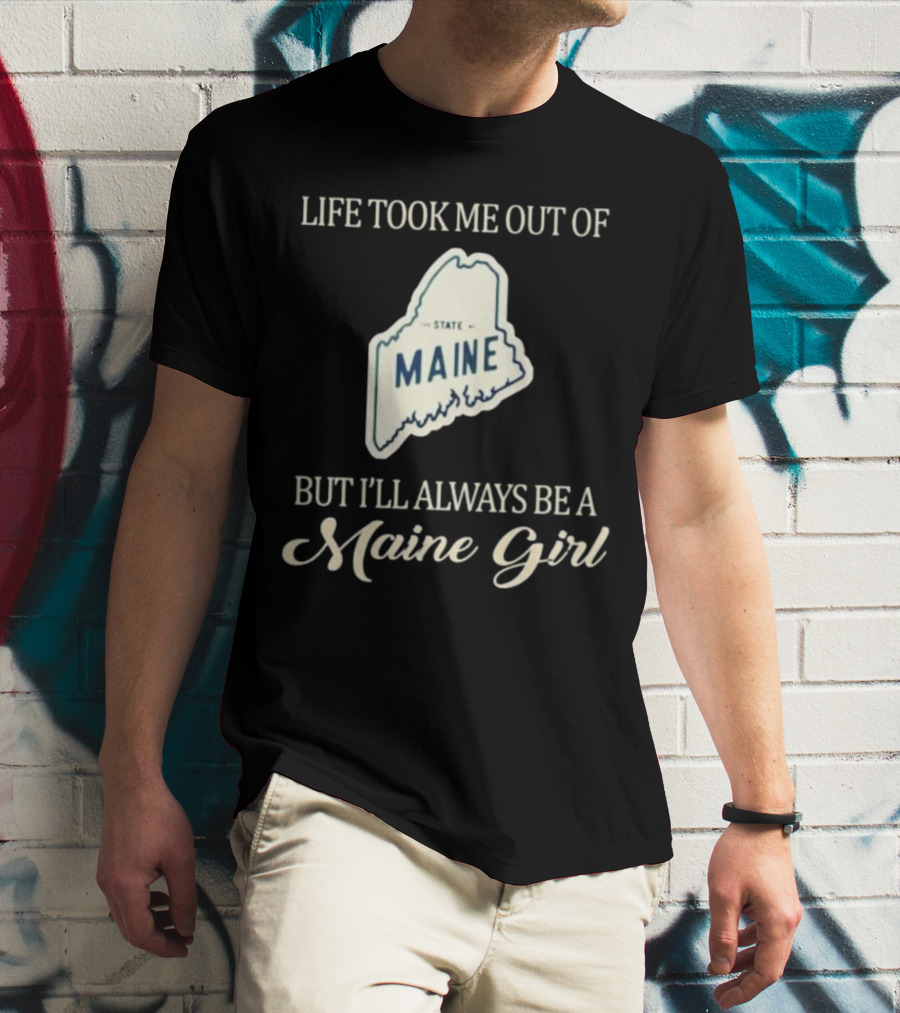 LIFE TOOK ME OUT OF MAINE STATE BUT I’LL ALWAYS BE A MAINE GIRL T-Shirt