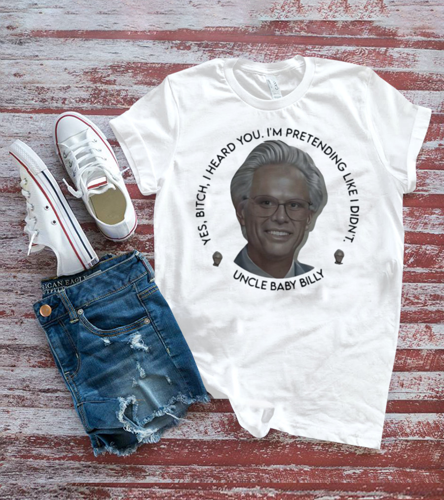 Yes Bitch I Heard You I’m Pretending Like Didn’t Uncle Baby Billy T-Shirt