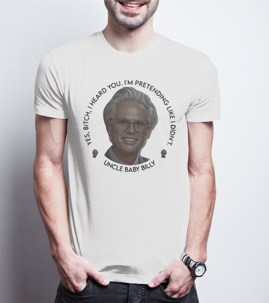 Yes Bitch I Heard You I’m Pretending Like Didn’t Uncle Baby Billy T-Shirt