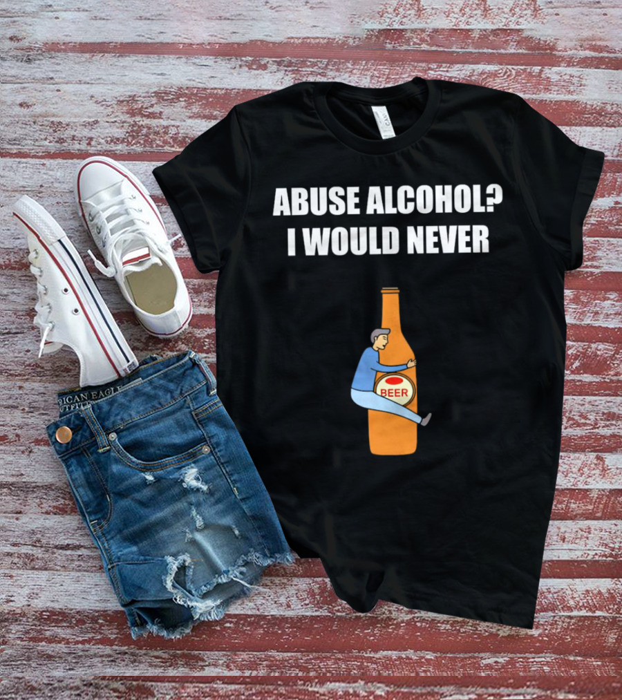 Abuse Alcohol I Would Never Beer Hugging Bottle T-Shirt