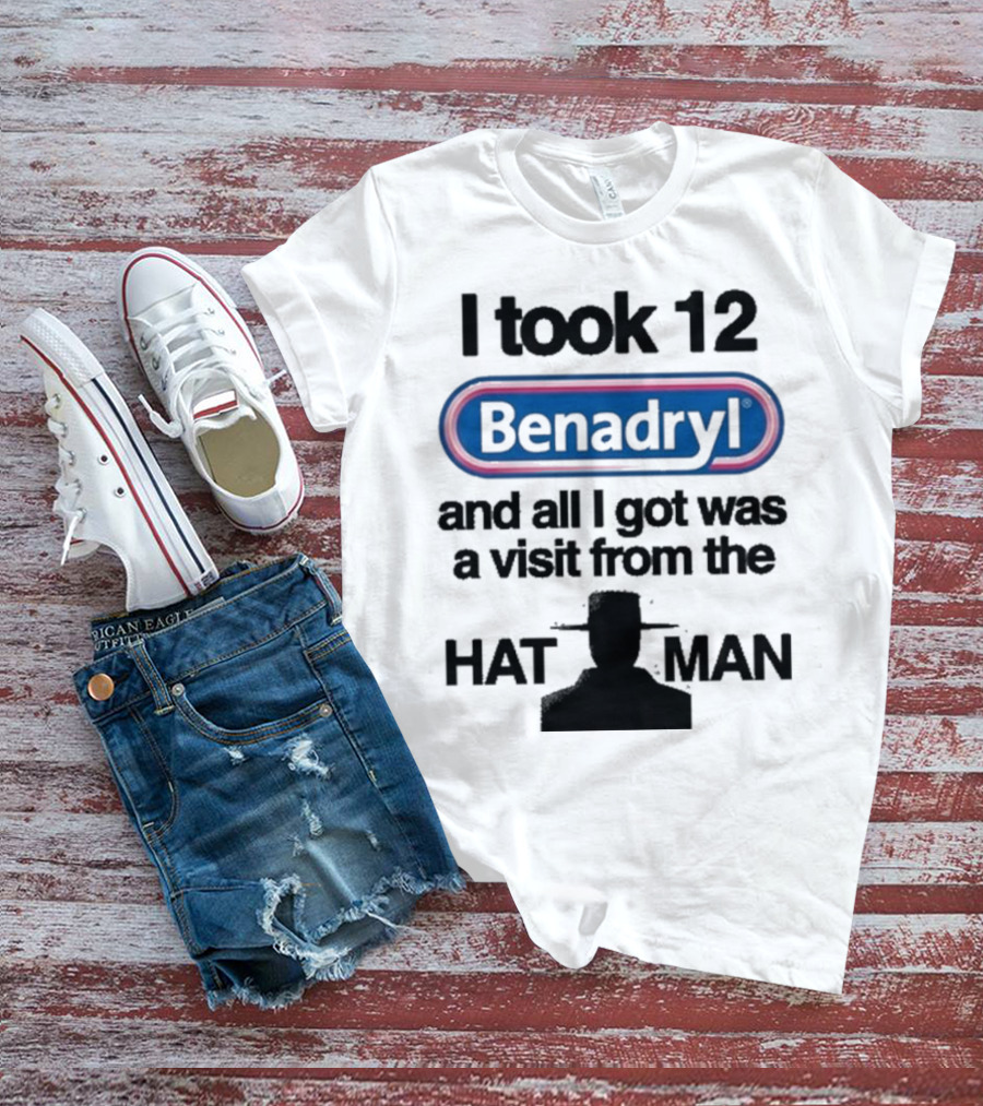 I Took 12 Benadryl And All I Got Was A Visit From The Hat Man T-Shirt