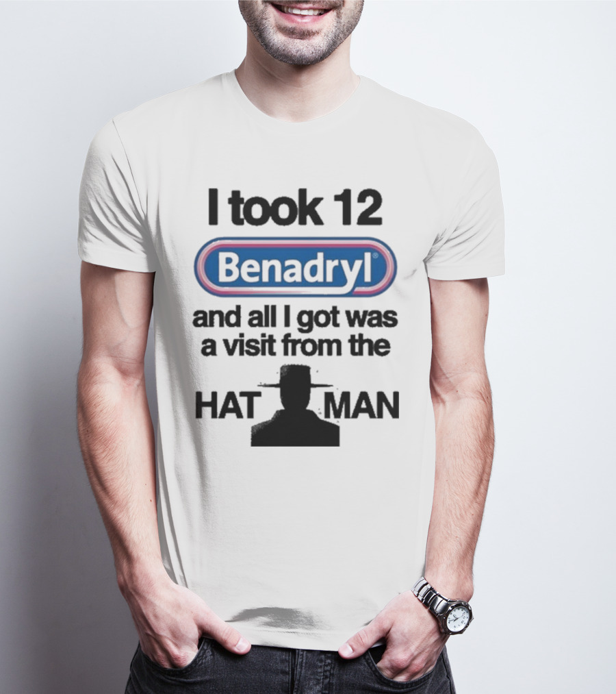 I Took 12 Benadryl And All I Got Was A Visit From The Hat Man T-Shirt