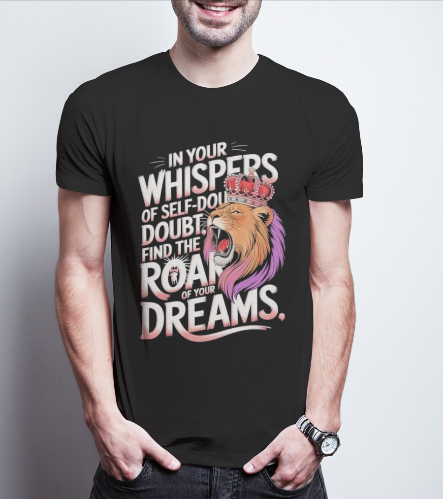 In Your Whispers Of Self-Doubt Find The Roar Of Your Dreams Lion With Crown T-Shirt