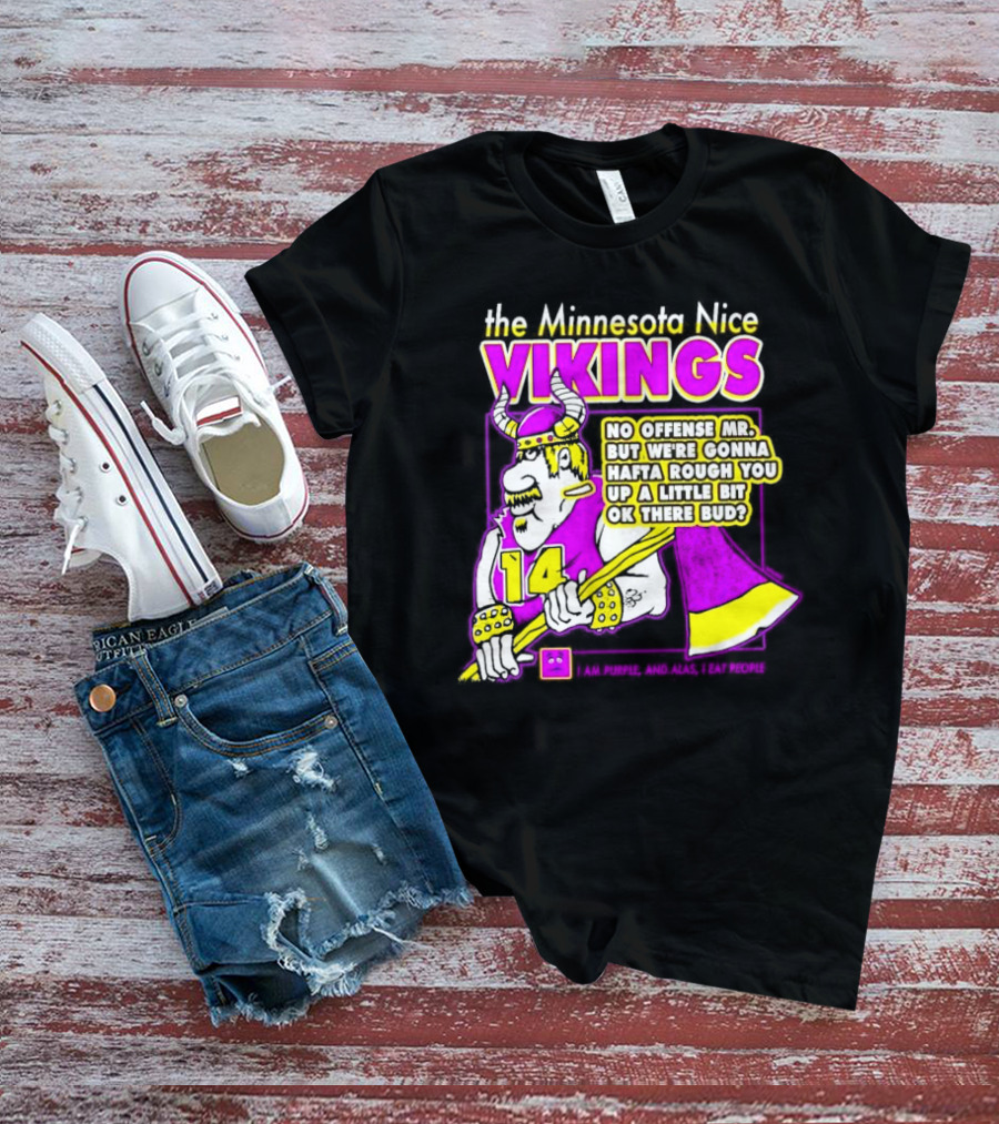 The Minnesota Nice Vikings No Offense Mr. But We’re Gonna Hafta Rough You Up A Little Bit Ok There Bud I Am Purple And Alas I Eat People T-Shirt