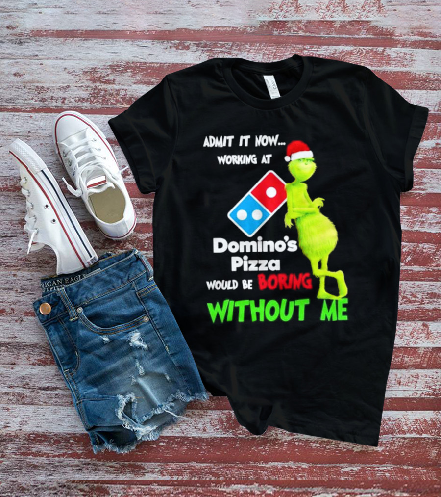 Admit It Now Grinch With Santa Hat Working At Domino’s Pizza Would Be Boring Without Me Christmas T-Shirt