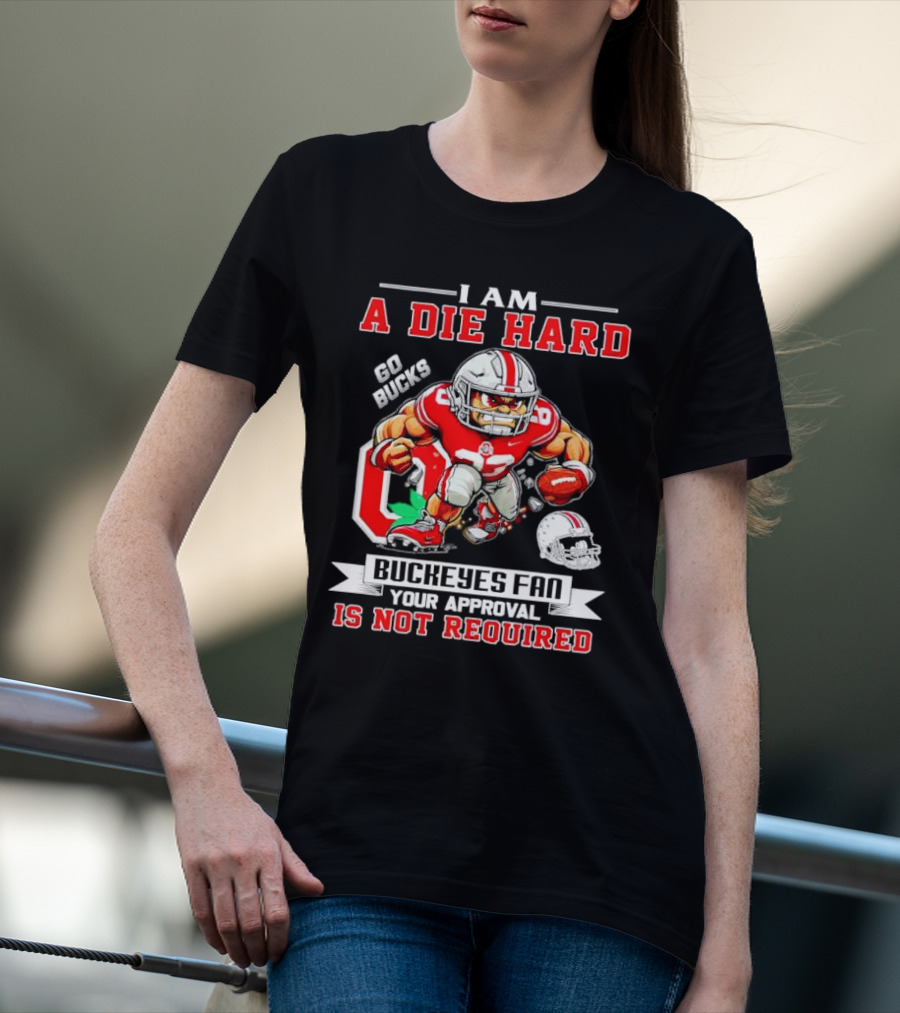 I Am A Die Hard Ohio State Buckeyes Fan Go Bucks Your Approval Is Not Required T-Shirt