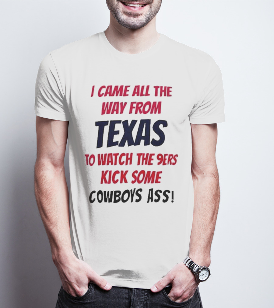 I Came All The Way From Texas To Watch The 9ers Kick Some Cowboys Ass T-Shirt