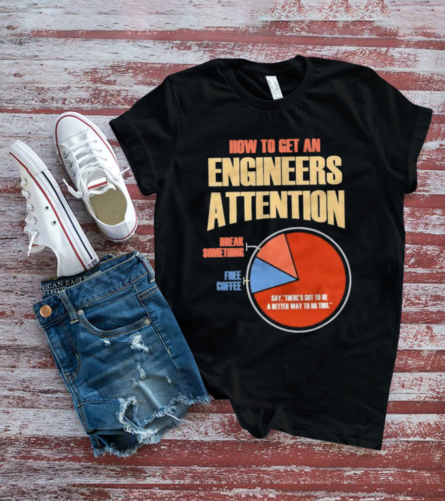 How To Get An Engineers Attention Pie Chart Break Something Free Coffee Say There's Got To Be A Better Way To Do This T-Shirt