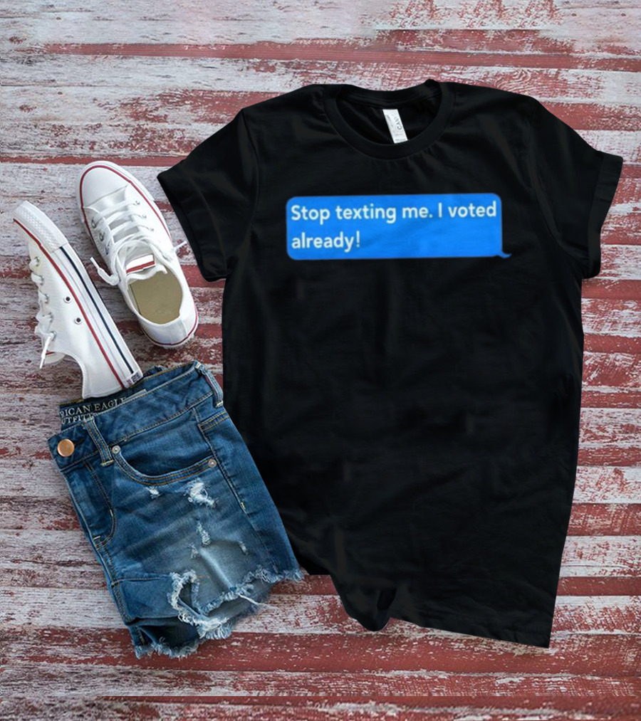Stop Texting Me I Voted Already Chat Bubble T-Shirt