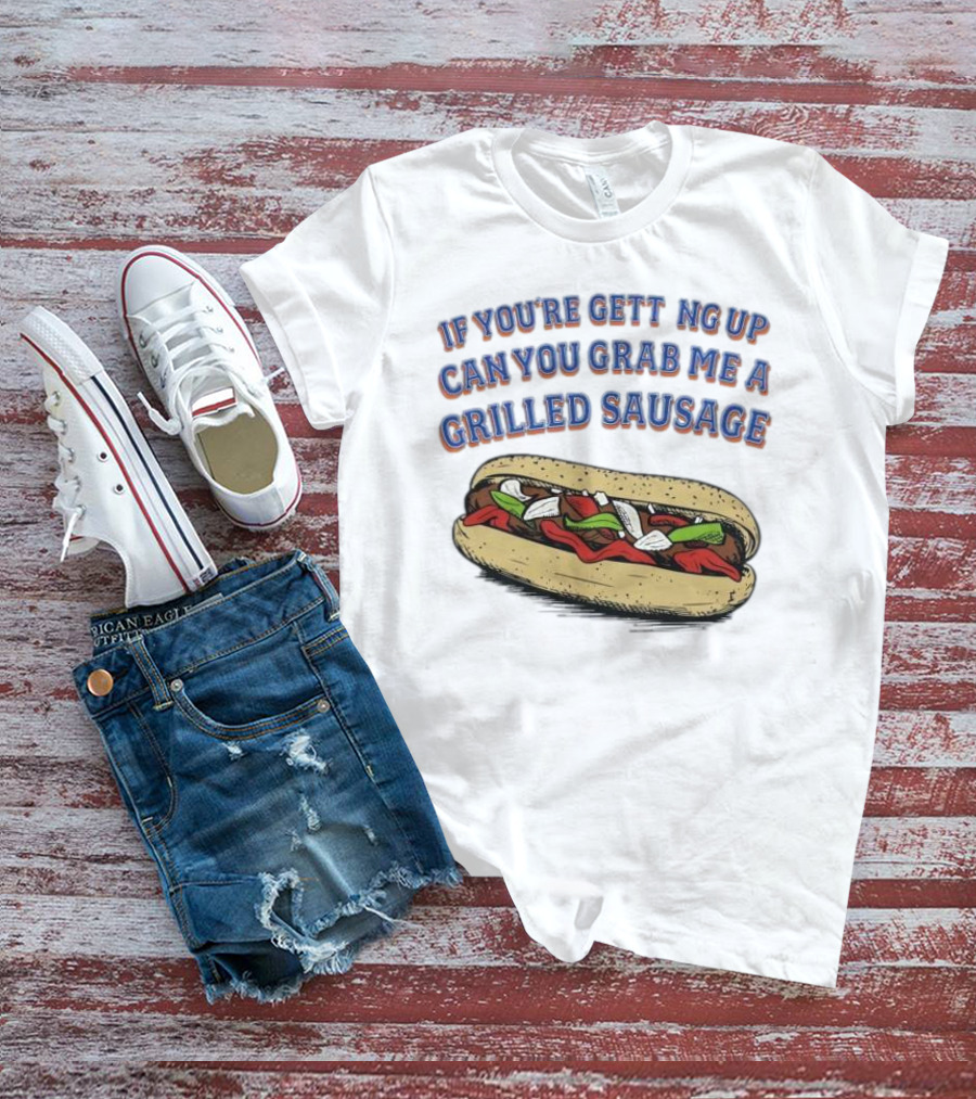 If You’re Getting Up Can You Grab Me A Grilled Sausage Sandwich T-Shirt