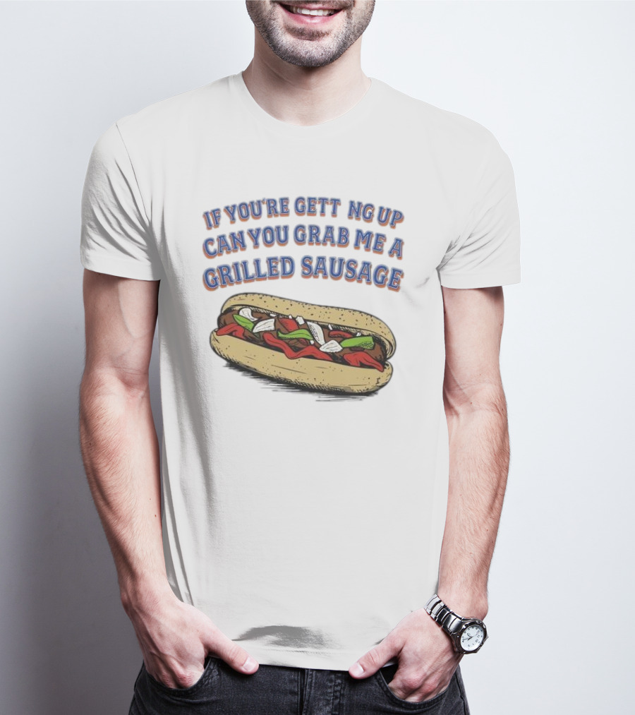 If You’re Getting Up Can You Grab Me A Grilled Sausage Sandwich T-Shirt