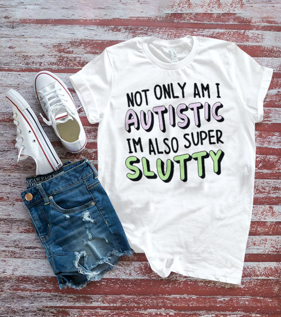 Not Only Am I Autistic I'm Also Super Slutty T-Shirt