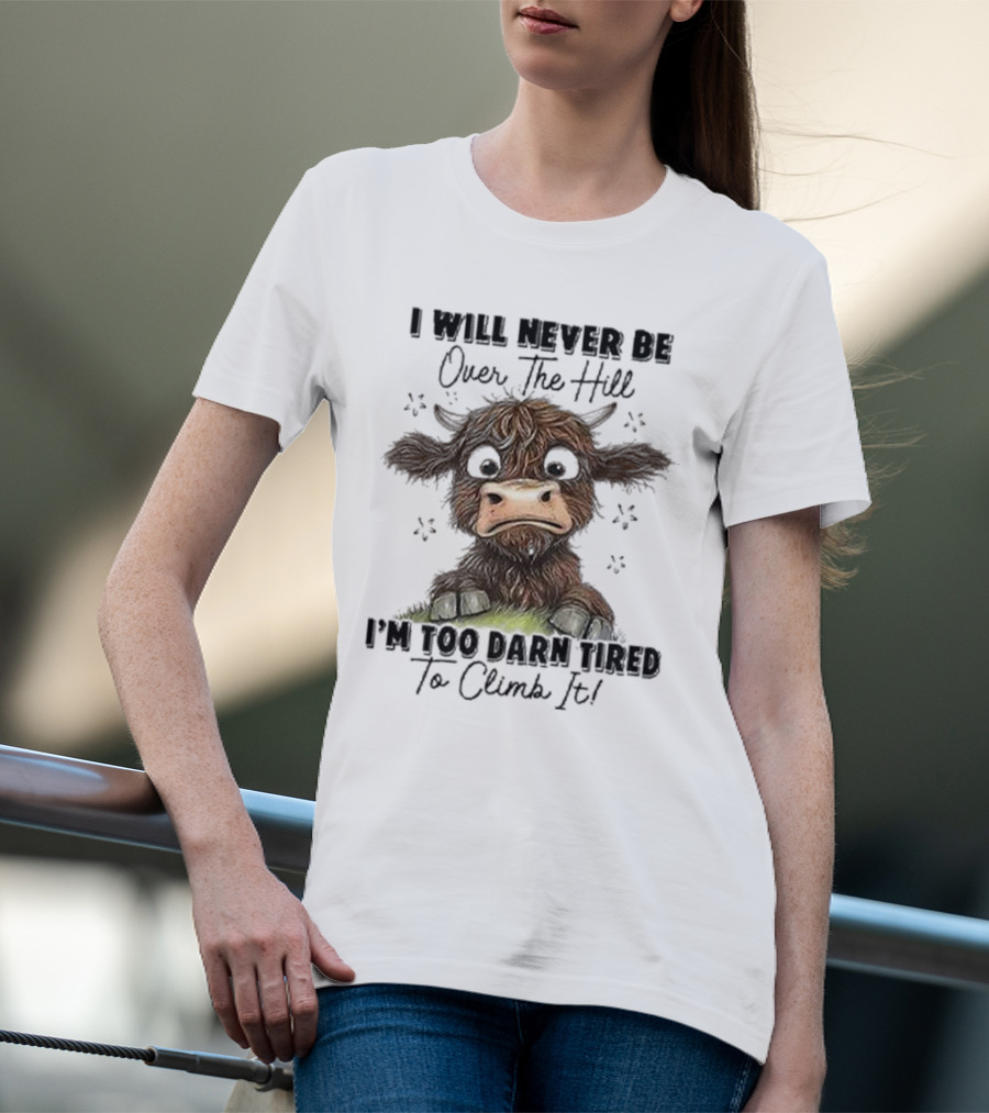 I Will Never Be Over The Hill I'm Too Darn Tired To Climb It Cow T-Shirt