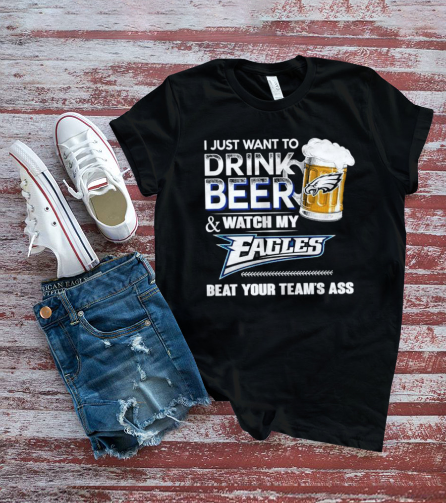 I Just Want To Drink Beer And Watch My Eagles Beat Your Team's Ass T-Shirt