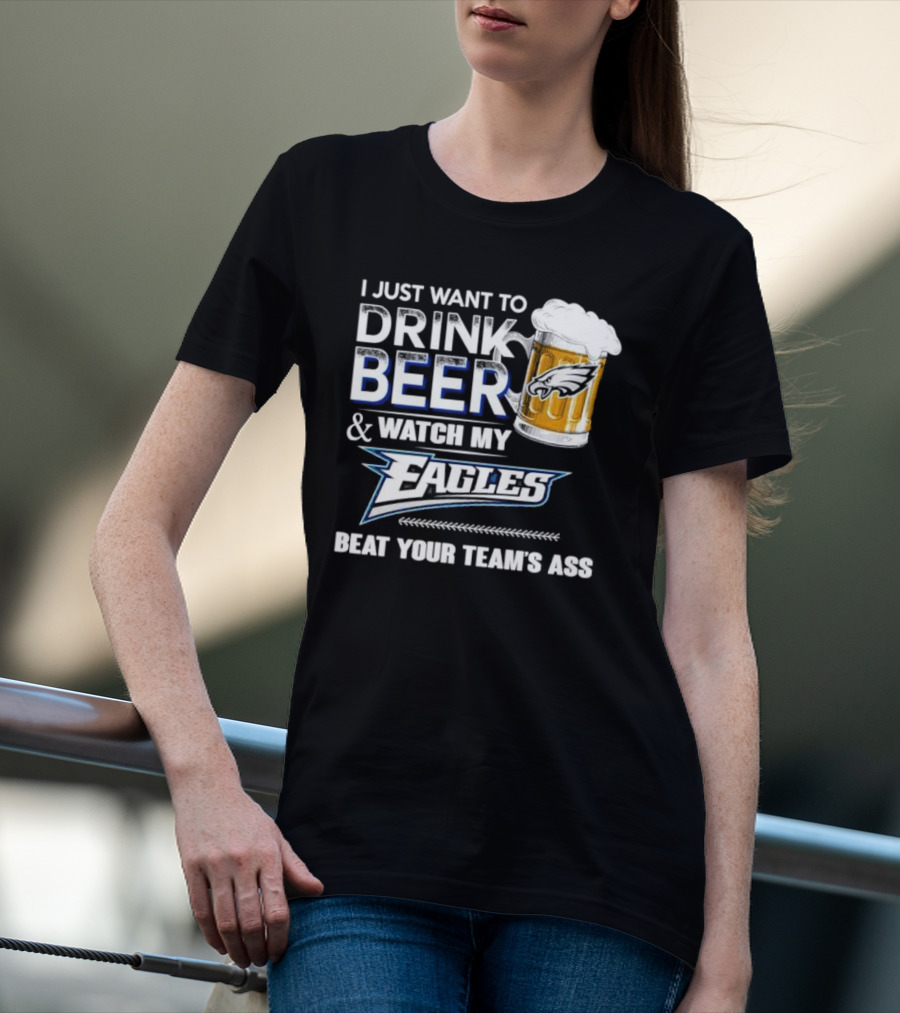 I Just Want To Drink Beer And Watch My Eagles Beat Your Team's Ass T-Shirt