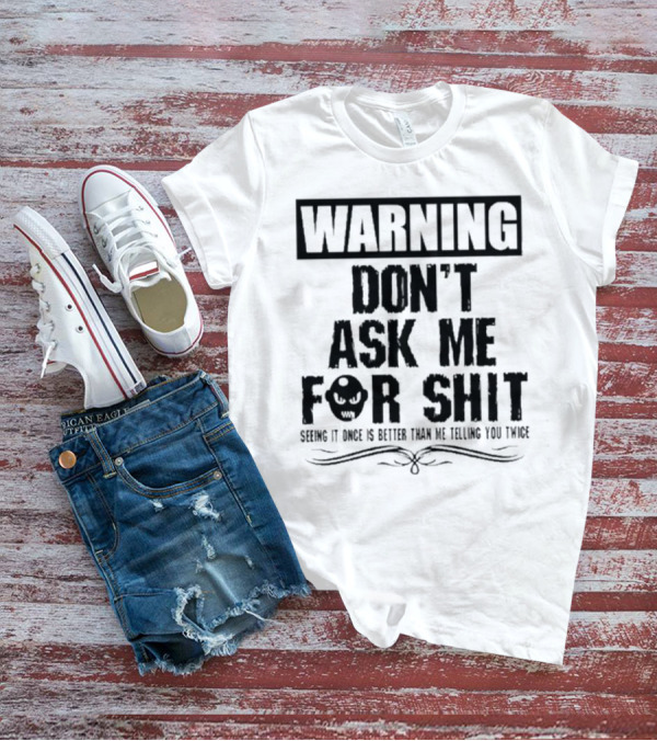 WARNING DON’T ASK ME FOR SHIT SEEING IT ONCE IS BETTER THAN ME TELLING YOU TWICE T-Shirt