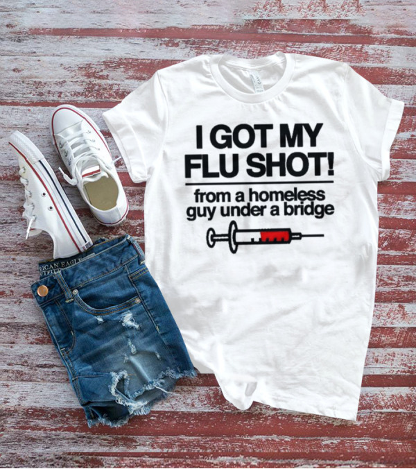 I Got My Flu Shot From A Homeless Guy Under A Bridge Syringe Image T-Shirt