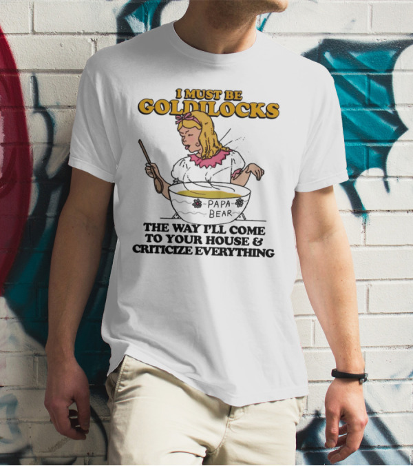 I Must Be Goldilocks Papa Bear Criticize Everything T-Shirt
