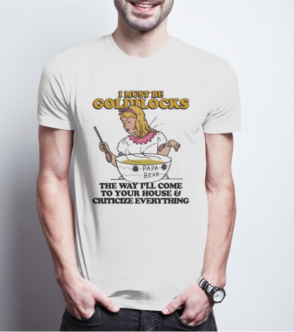 I Must Be Goldilocks Papa Bear Criticize Everything T-Shirt