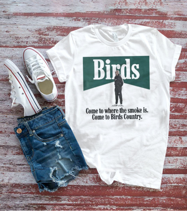 Birds Come To Where The Smoke Is Come To Birds Country Nick Sirianni Philadelphia Eagles T-Shirt