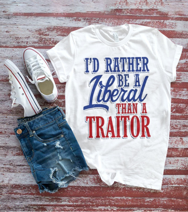 I'd Rather Be A Liberal Than A Traitor T-Shirt