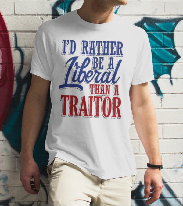 I'd Rather Be A Liberal Than A Traitor T-Shirt