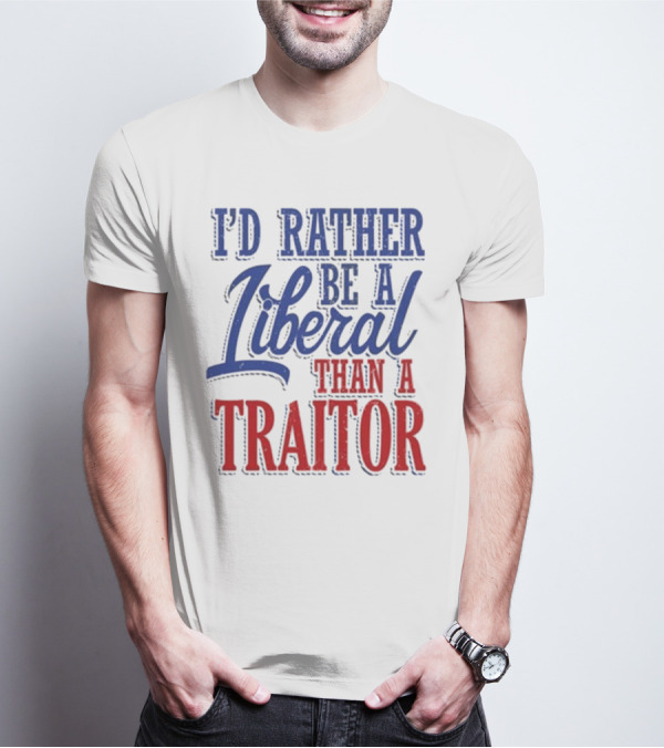 I'd Rather Be A Liberal Than A Traitor T-Shirt