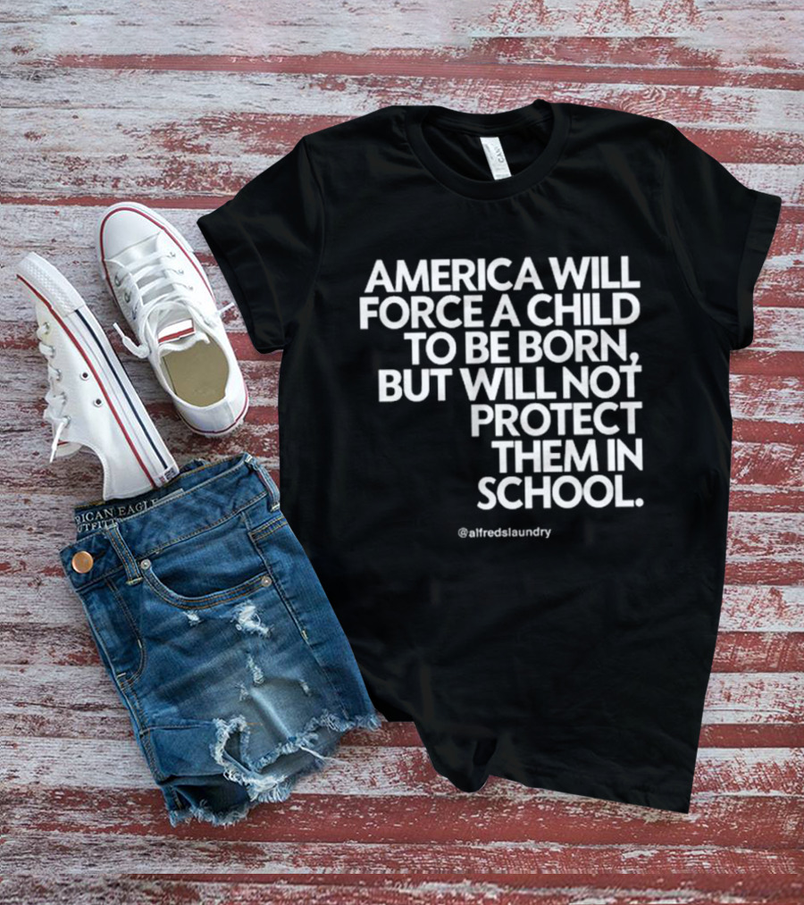 America Will Force A Child To Be Born But Will Not Protect Them In School @alfredslaundry T-Shirt