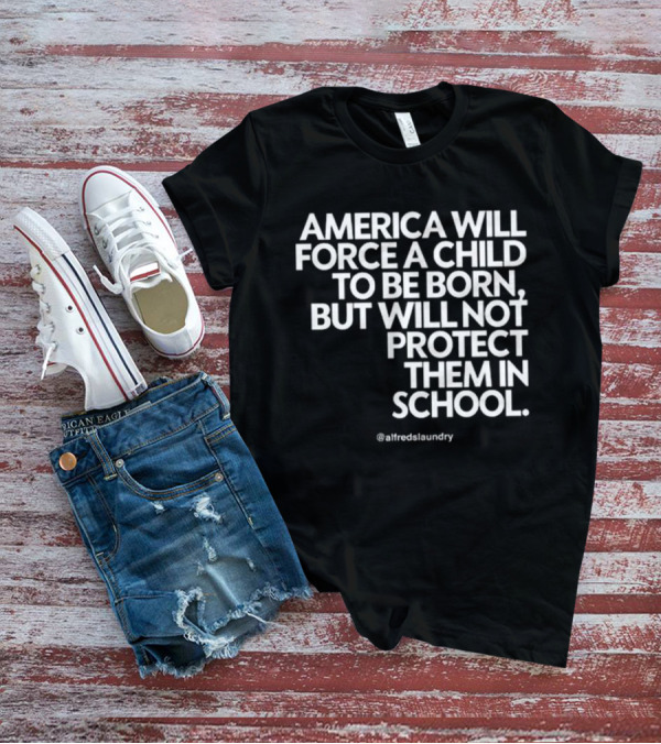 America Will Force A Child To Be Born But Will Not Protect Them In School @alfredslaundry T-Shirt
